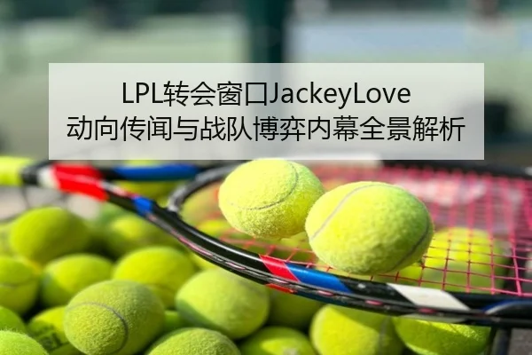 LPL转会窗口JackeyLove动向传闻与战队博弈内幕全景解析